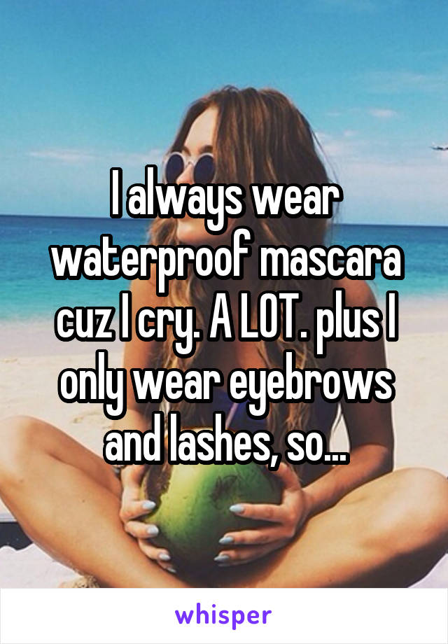 I always wear waterproof mascara cuz I cry. A LOT. plus I only wear eyebrows and lashes, so...