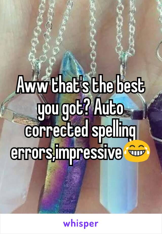 Aww that's the best you got? Auto corrected spelling errors,impressive😂