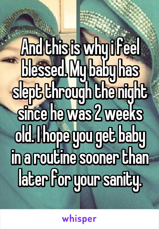 And this is why i feel blessed. My baby has slept through the night since he was 2 weeks old. I hope you get baby in a routine sooner than later for your sanity.