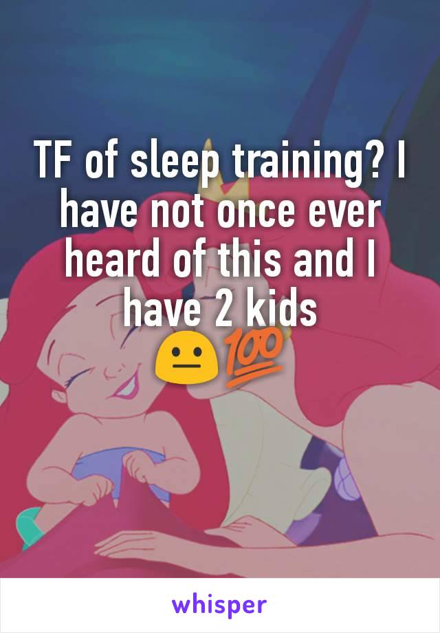 TF of sleep training? I have not once ever heard of this and I have 2 kids
😐💯