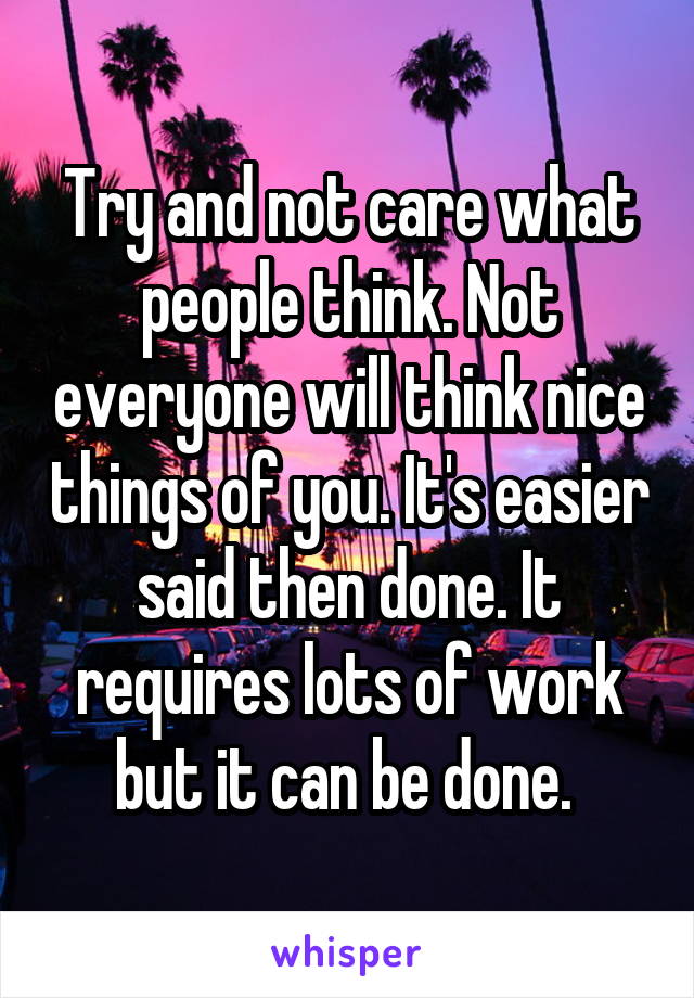 Try and not care what people think. Not everyone will think nice things of you. It's easier said then done. It requires lots of work but it can be done. 