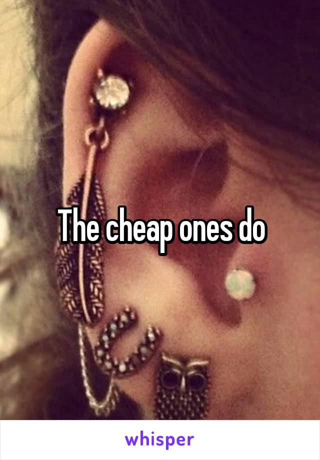 The cheap ones do