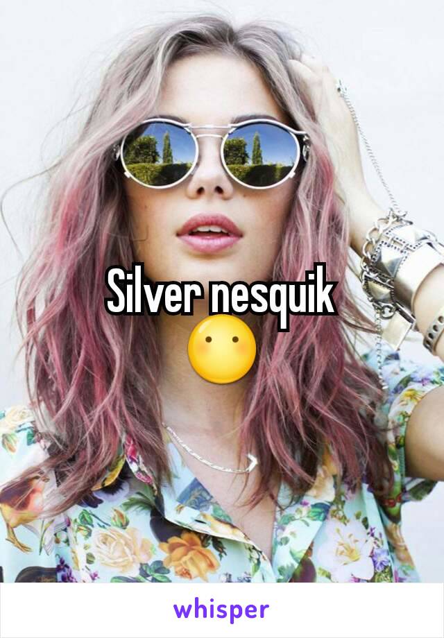 Silver nesquik
😶