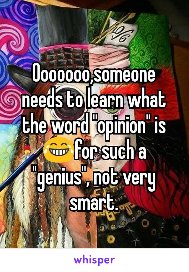 Ooooooo,someone needs to learn what the word "opinion" is😂for such a "genius", not very smart.