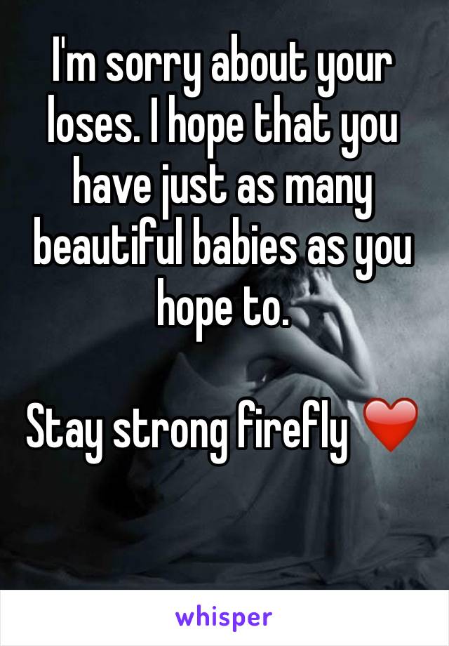 I'm sorry about your loses. I hope that you have just as many beautiful babies as you hope to. 

Stay strong firefly ❤️