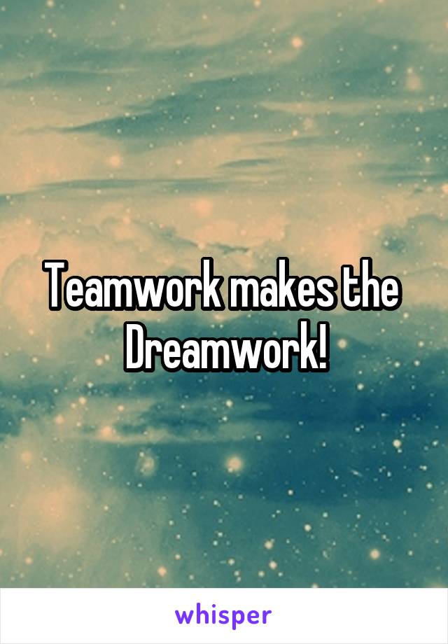 Teamwork makes the 
Dreamwork!