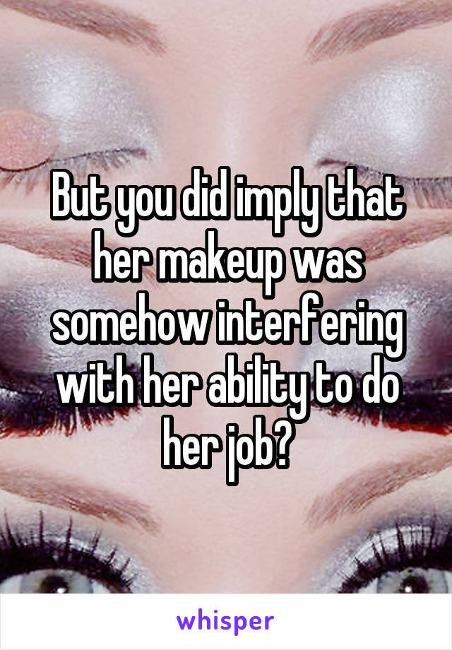 But you did imply that her makeup was somehow interfering with her ability to do her job?