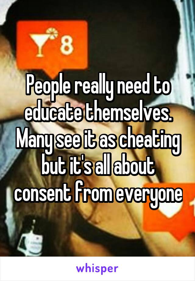 People really need to educate themselves. Many see it as cheating but it's all about consent from everyone