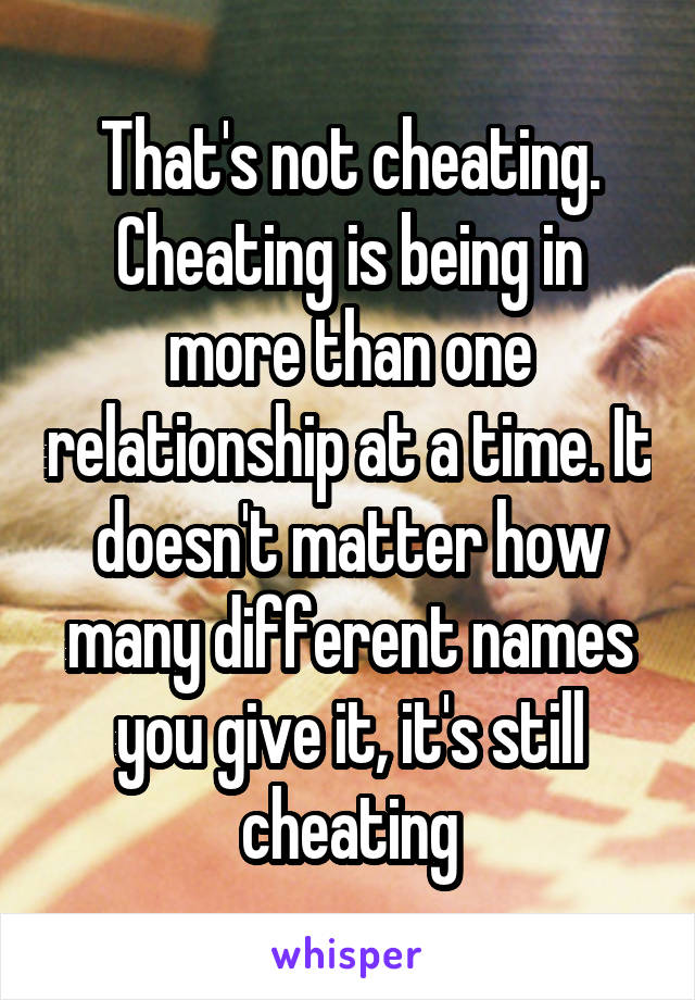 That's not cheating. Cheating is being in more than one relationship at a time. It doesn't matter how many different names you give it, it's still cheating