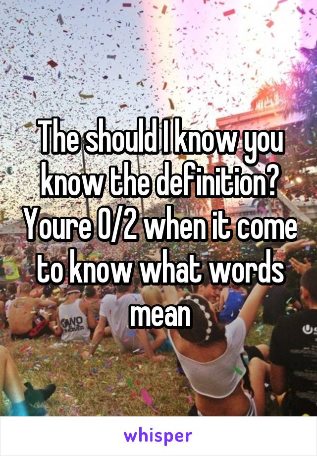 The should I know you know the definition? Youre 0/2 when it come to know what words mean