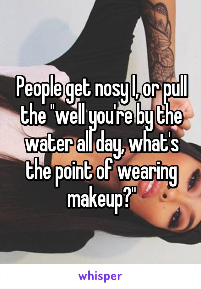 People get nosy l, or pull the "well you're by the water all day, what's the point of wearing makeup?"