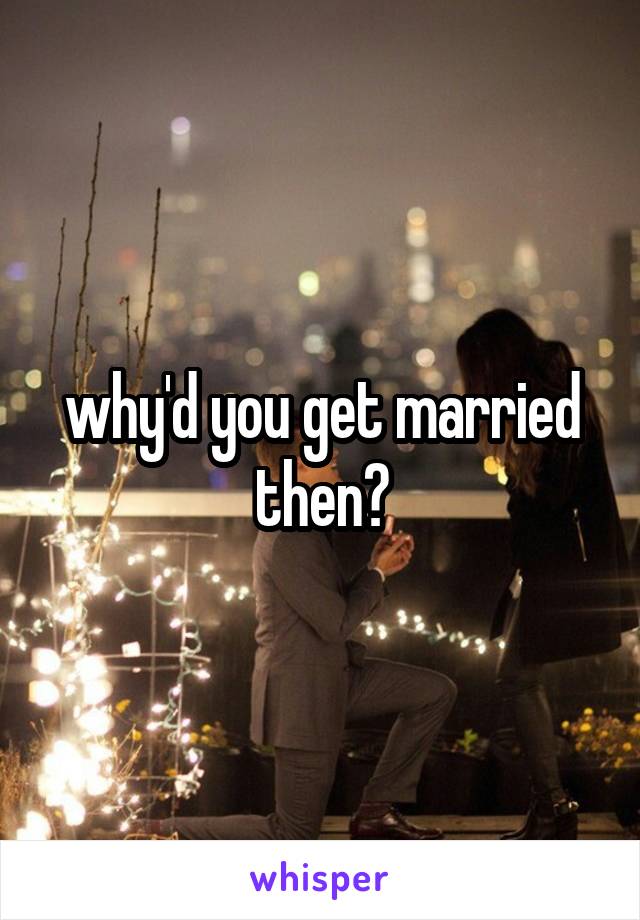 why'd you get married then?