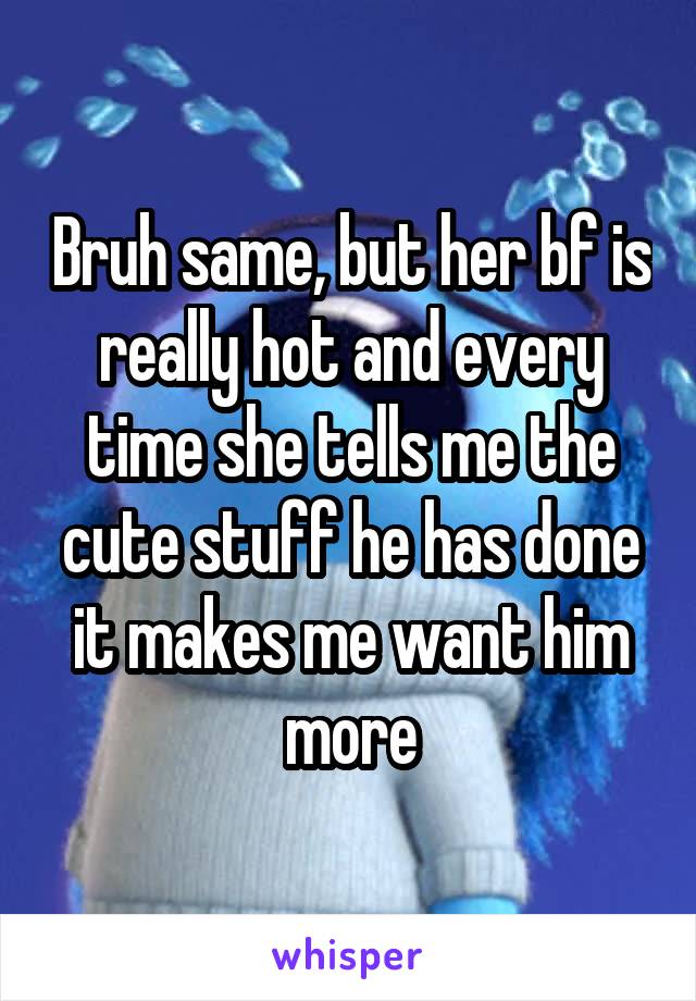 Bruh same, but her bf is really hot and every time she tells me the cute stuff he has done it makes me want him more