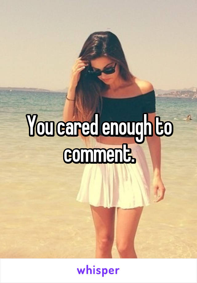 You cared enough to comment.