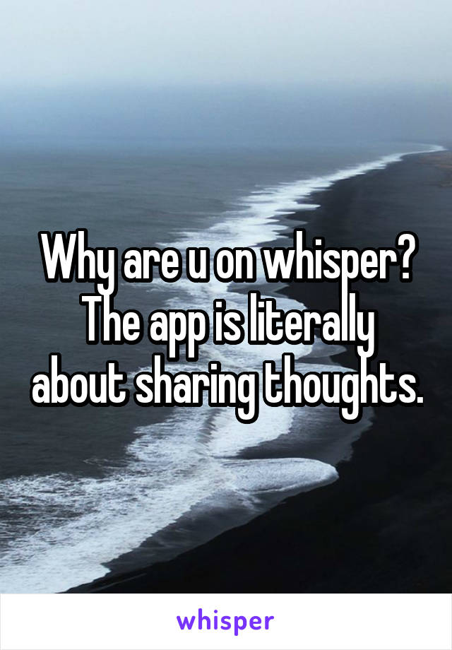 Why are u on whisper? The app is literally about sharing thoughts.