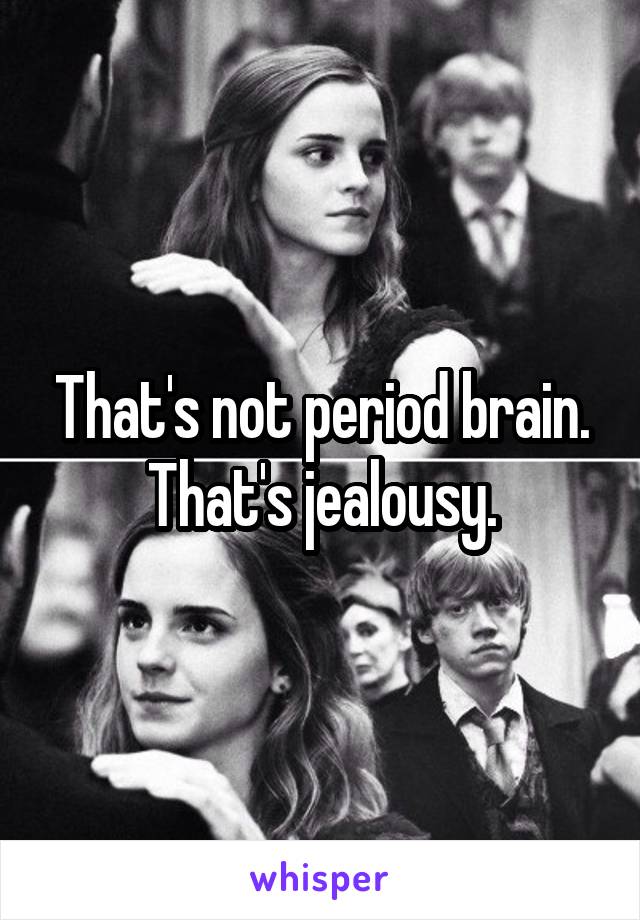 That's not period brain. That's jealousy.