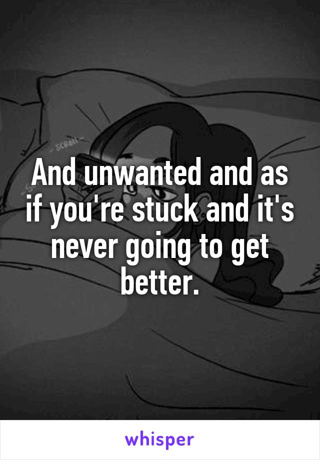 And unwanted and as if you're stuck and it's never going to get better.