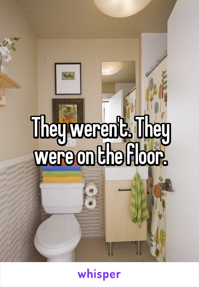They weren't. They were on the floor.