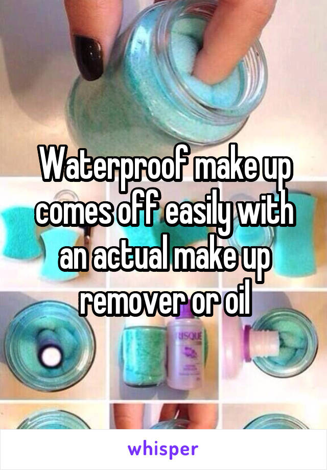 Waterproof make up comes off easily with an actual make up remover or oil