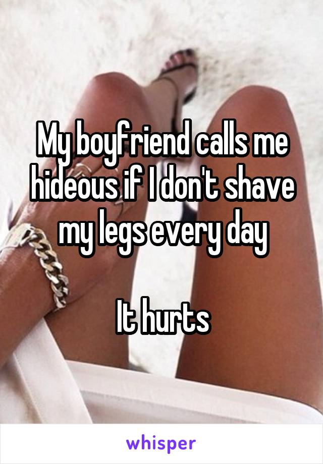 My boyfriend calls me hideous if I don't shave my legs every day

It hurts