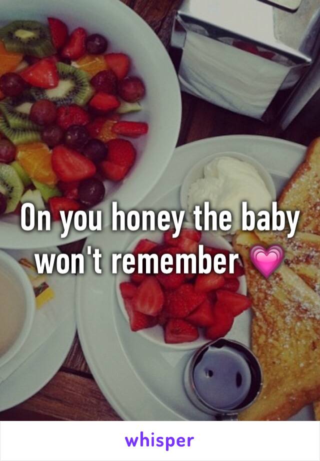 On you honey the baby won't remember 💗