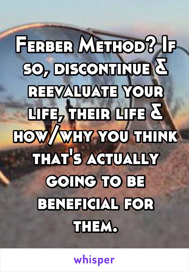 Ferber Method? If so, discontinue & reevaluate your life, their life & how/why you think that's actually going to be beneficial for them.