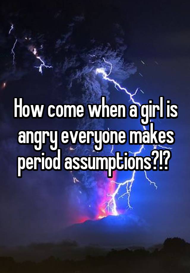 how-come-when-a-girl-is-angry-everyone-makes-period-assumptions