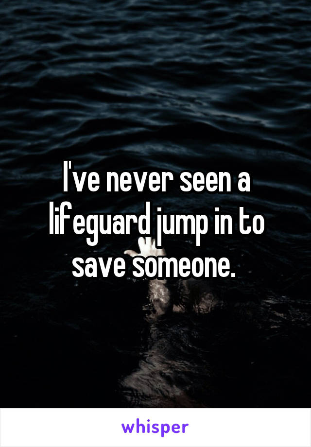 I've never seen a lifeguard jump in to save someone. 