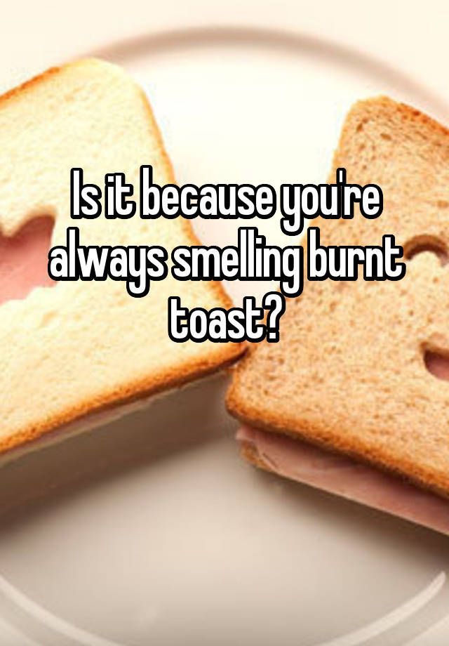 is-it-because-you-re-always-smelling-burnt-toast