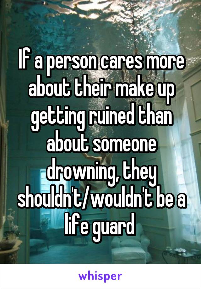 If a person cares more about their make up getting ruined than about someone drowning, they shouldn't/wouldn't be a life guard 