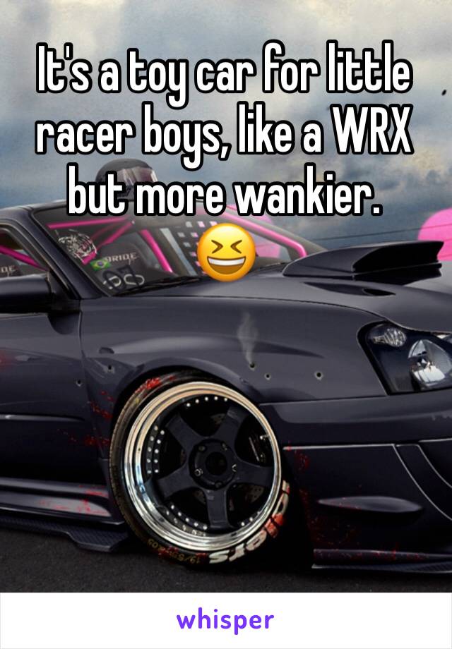 It's a toy car for little racer boys, like a WRX but more wankier. 
😆