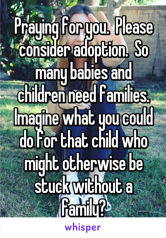 Praying for you.  Please consider adoption.  So many babies and children need families. Imagine what you could do for that child who might otherwise be stuck without a family?