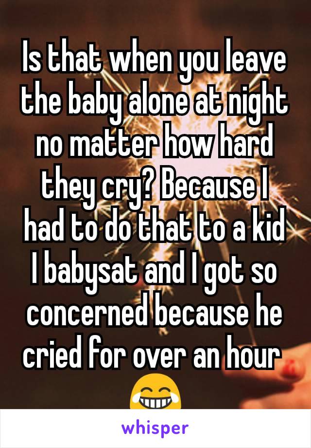 Is that when you leave the baby alone at night no matter how hard they cry? Because I had to do that to a kid I babysat and I got so concerned because he cried for over an hour 
😂