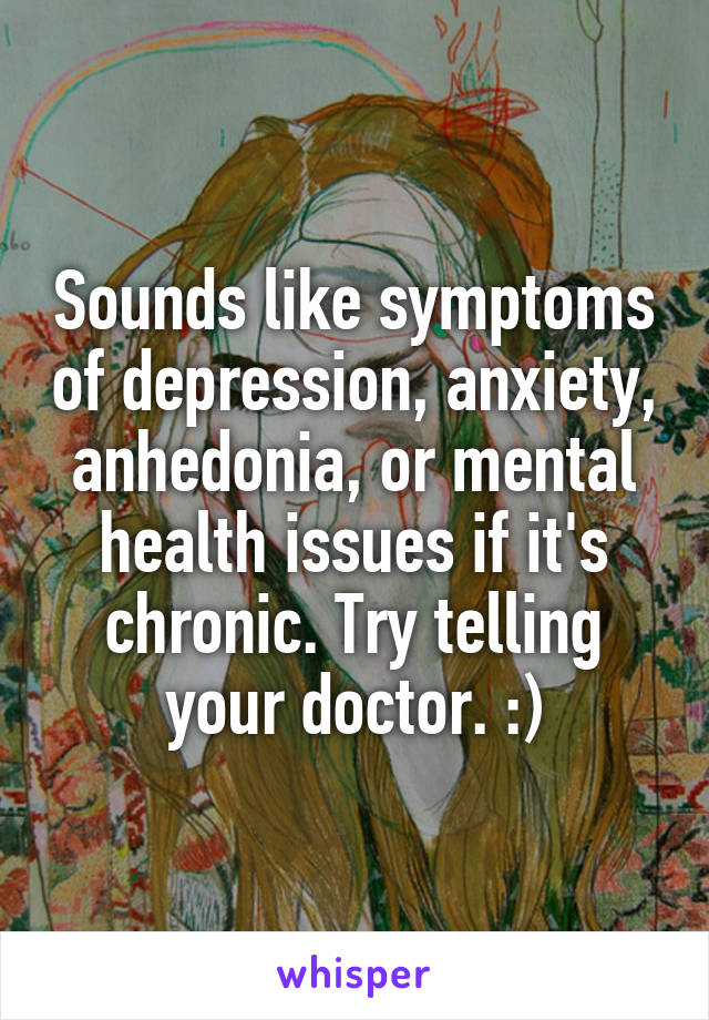 Sounds like symptoms of depression, anxiety, anhedonia, or mental health issues if it's chronic. Try telling your doctor. :)