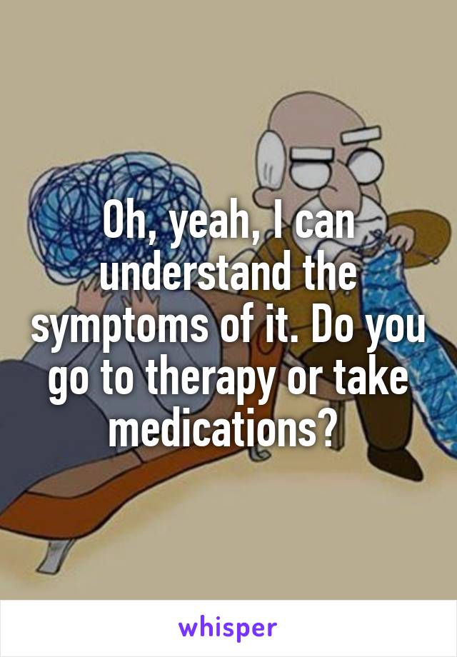 Oh, yeah, I can understand the symptoms of it. Do you go to therapy or take medications? 