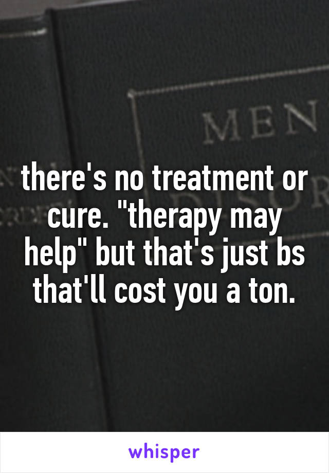 there's no treatment or cure. "therapy may help" but that's just bs that'll cost you a ton.