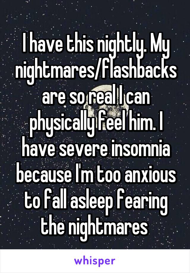 I have this nightly. My nightmares/flashbacks are so real I can physically feel him. I have severe insomnia because I'm too anxious to fall asleep fearing the nightmares 