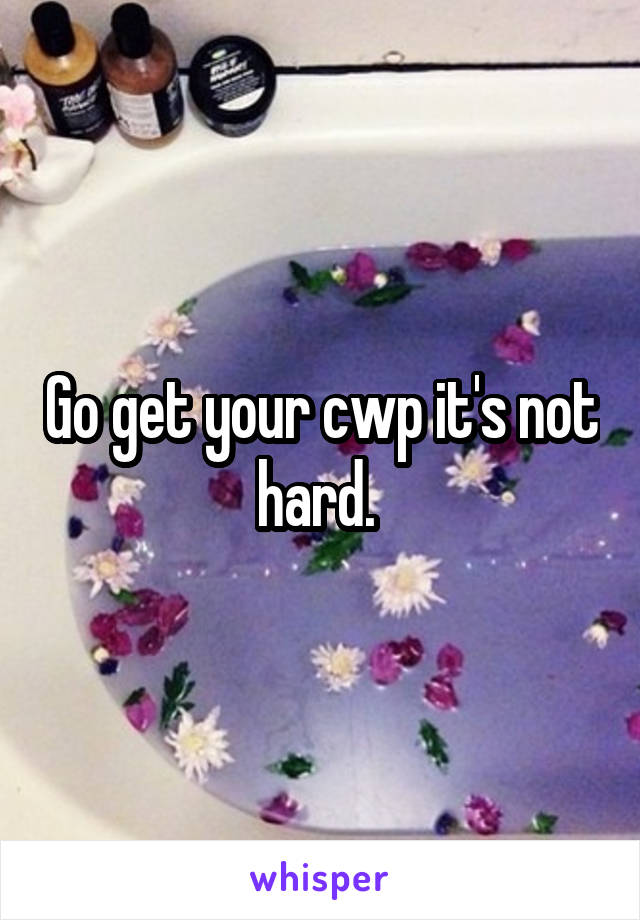 Go get your cwp it's not hard. 