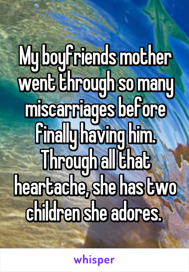 My boyfriends mother went through so many miscarriages before finally having him. Through all that heartache, she has two children she adores. 