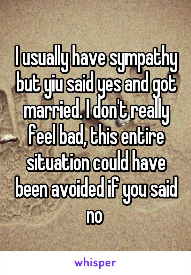 I usually have sympathy but yiu said yes and got married. I don't really feel bad, this entire situation could have been avoided if you said no 