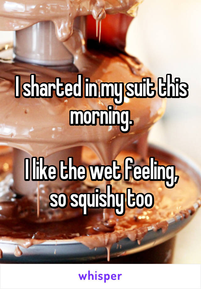 I sharted in my suit this morning.

I like the wet feeling, so squishy too