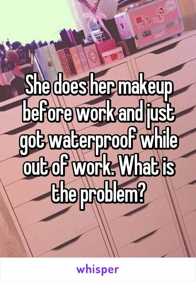 She does her makeup before work and just got waterproof while out of work. What is the problem?