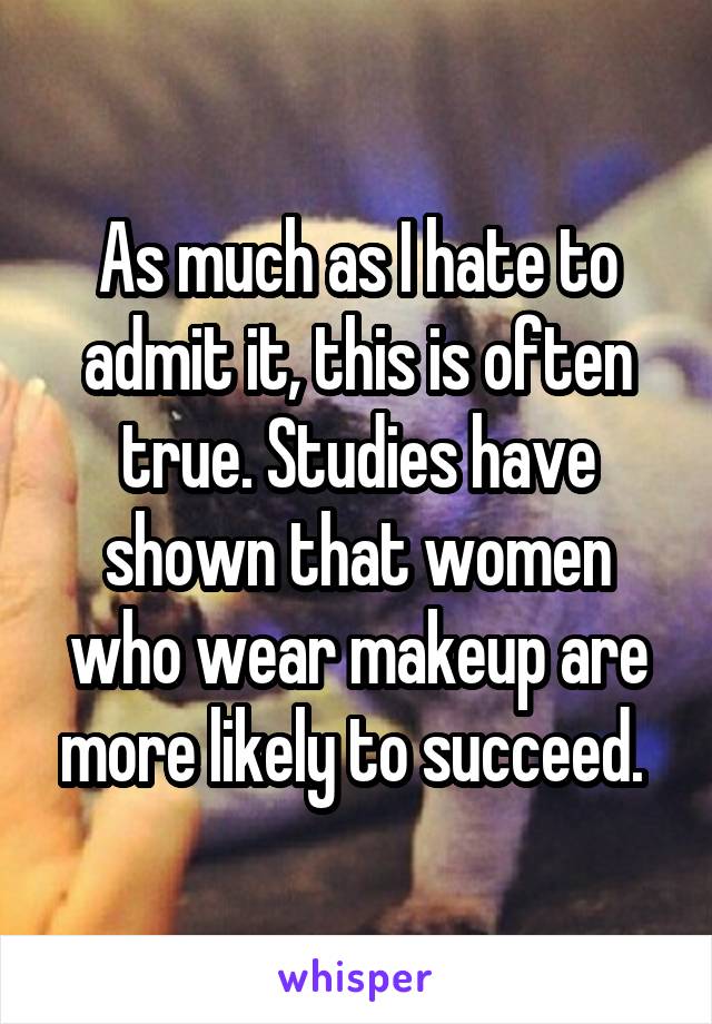 As much as I hate to admit it, this is often true. Studies have shown that women who wear makeup are more likely to succeed. 