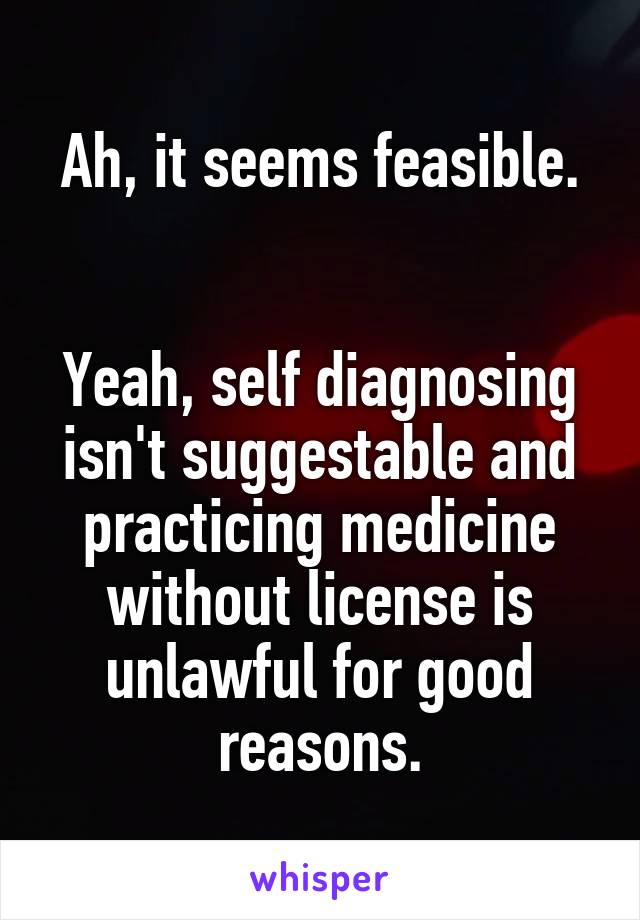 Ah, it seems feasible.


Yeah, self diagnosing isn't suggestable and practicing medicine without license is unlawful for good reasons.