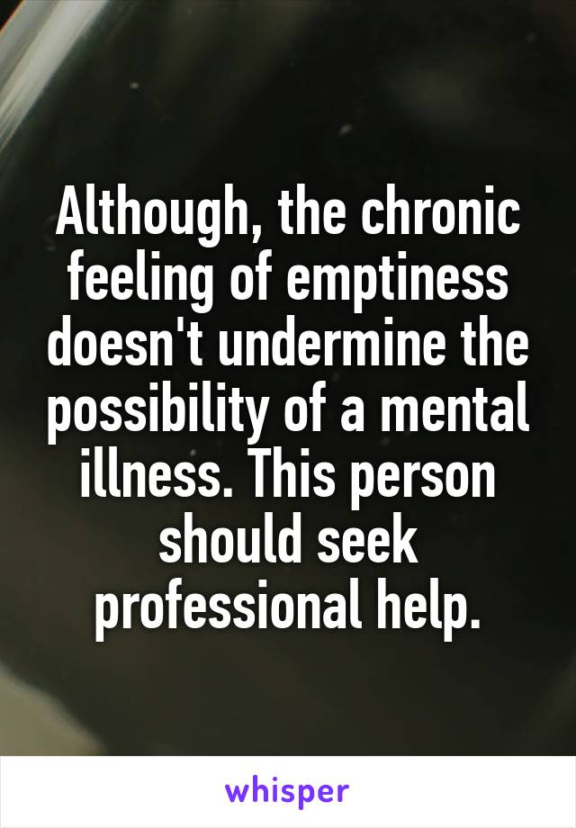 Although, the chronic feeling of emptiness doesn't undermine the possibility of a mental illness. This person should seek professional help.