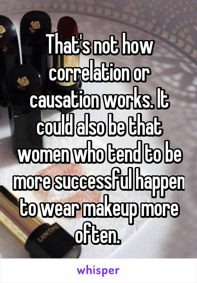 That's not how correlation or causation works. It could also be that women who tend to be more successful happen to wear makeup more often. 