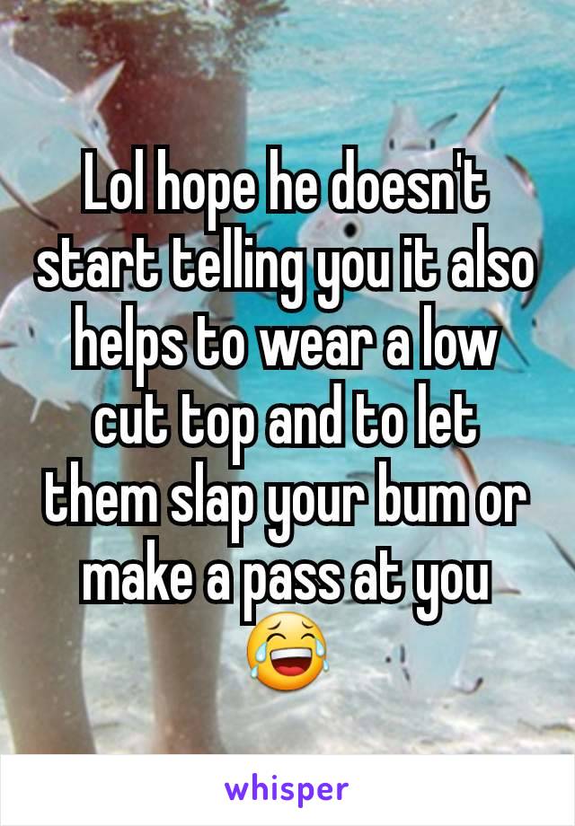 Lol hope he doesn't start telling you it also helps to wear a low cut top and to let them slap your bum or make a pass at you 😂