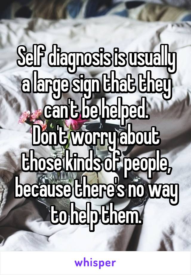 Self diagnosis is usually a large sign that they can't be helped.
Don't worry about those kinds of people, because there's no way to help them.