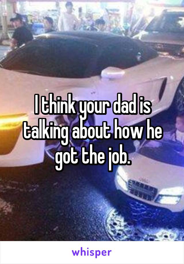 I think your dad is talking about how he got the job.