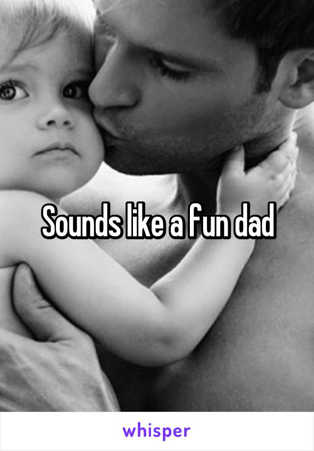 Sounds like a fun dad